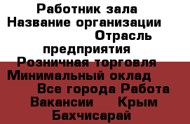 Работник зала › Название организации ­ Team PRO 24 › Отрасль предприятия ­ Розничная торговля › Минимальный оклад ­ 30 000 - Все города Работа » Вакансии   . Крым,Бахчисарай